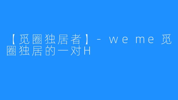 【觅圈独居者】-weme觅圈独居的一对H