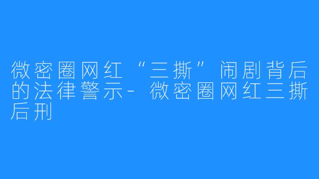 微密圈网红“三撕”闹剧背后的法律警示-微密圈网红三撕后刑