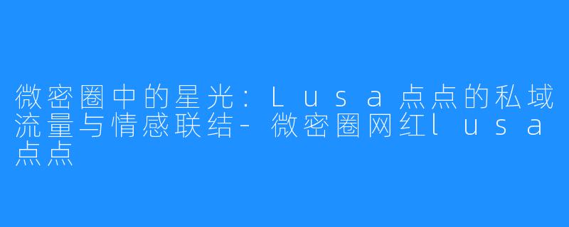 微密圈中的星光：Lusa点点的私域流量与情感联结-微密圈网红lusa点点