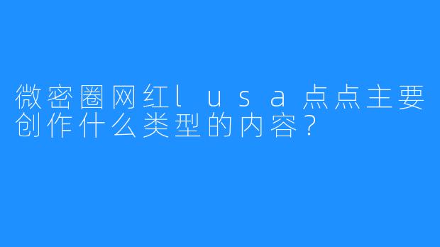 微密圈网红lusa点点主要创作什么类型的内容？