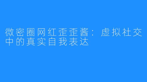 微密圈网红歪歪酱：虚拟社交中的真实自我表达