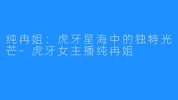 纯冉姐:虎牙星海中的独特光芒-虎牙女主播纯冉姐