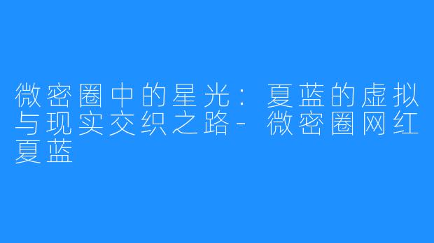 微密圈中的星光：夏蓝的虚拟与现实交织之路-微密圈网红夏蓝