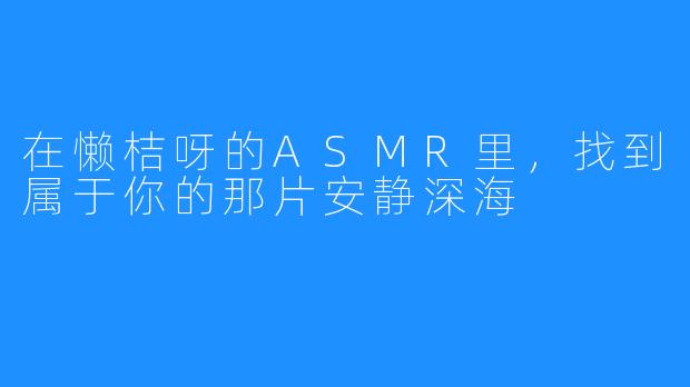 在懒桔呀的ASMR里，找到属于你的那片安静深海