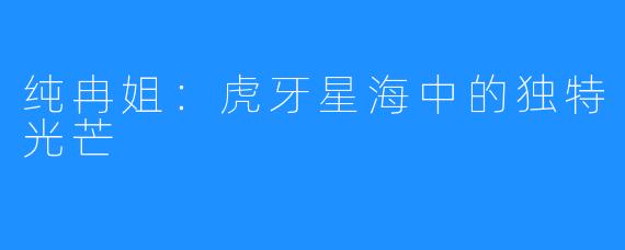 纯冉姐：虎牙星海中的独特光芒