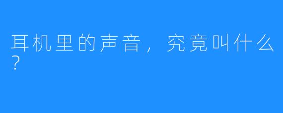 耳机里的声音，究竟叫什么？