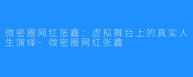 微密圈网红张鑫：虚拟舞台上的真实人生演绎-微密圈网红张鑫