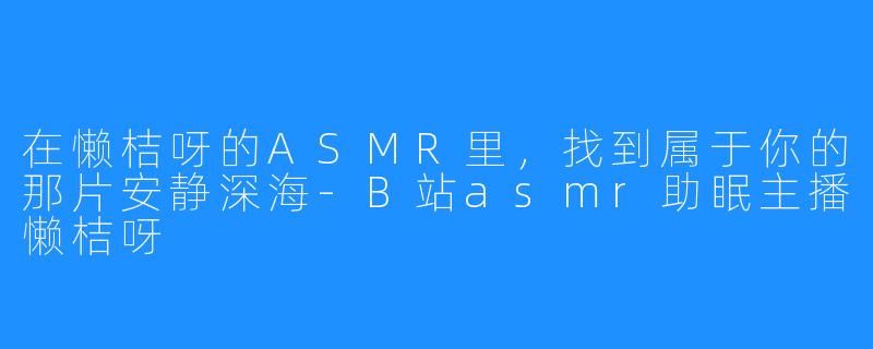 在懒桔呀的ASMR里，找到属于你的那片安静深海-B站asmr助眠主播懒桔呀