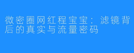 微密圈网红程宝宝：滤镜背后的真实与流量密码
