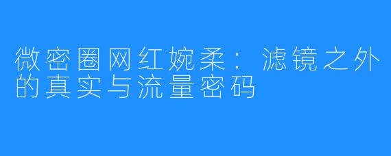 微密圈网红婉柔：滤镜之外的真实与流量密码