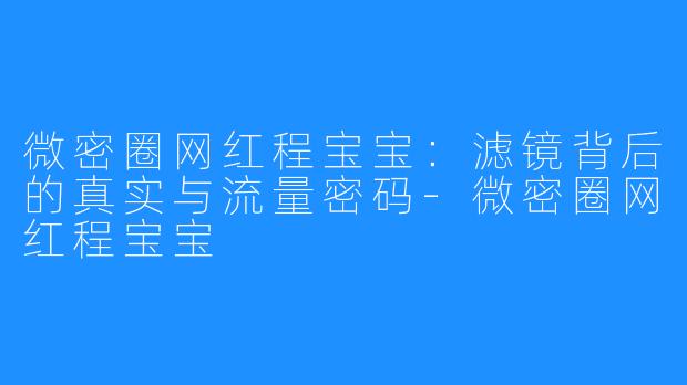 微密圈网红程宝宝：滤镜背后的真实与流量密码-微密圈网红程宝宝