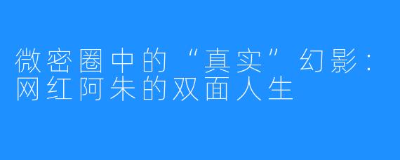 微密圈中的“真实”幻影：网红阿朱的双面人生