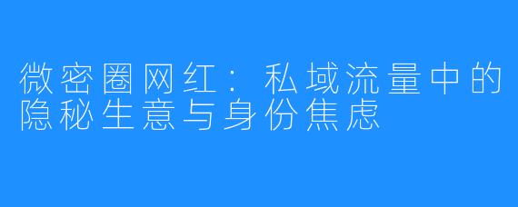 微密圈网红：私域流量中的隐秘生意与身份焦虑