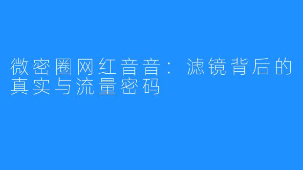 微密圈网红音音：滤镜背后的真实与流量密码