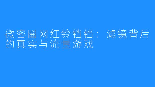 微密圈网红铃铛铛:滤镜背后的真实与流量游戏