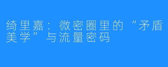 绮里嘉:微密圈里的“矛盾美学”与流量密码