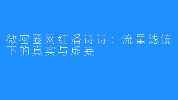 微密圈网红潘诗诗:流量滤镜下的真实与虚妄