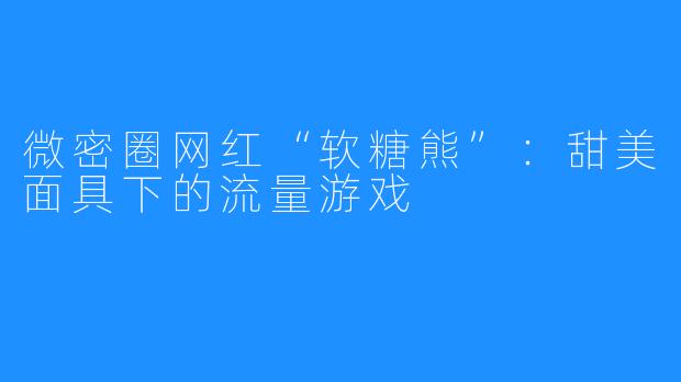 微密圈网红“软糖熊”：甜美面具下的流量游戏