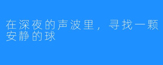 在深夜的声波里,寻找一颗安静的球