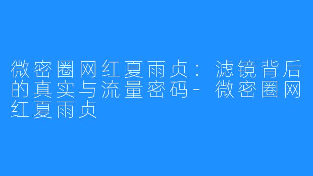 微密圈网红夏雨贞：滤镜背后的真实与流量密码-微密圈网红夏雨贞
