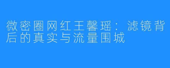 微密圈网红王馨瑶：滤镜背后的真实与流量围城