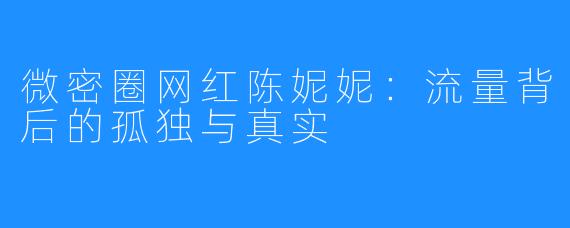 微密圈网红陈妮妮：流量背后的孤独与真实