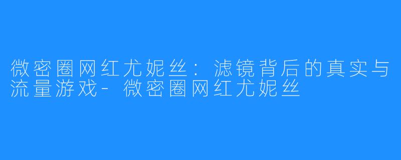 微密圈网红尤妮丝:滤镜背后的真实与流量游戏-微密圈网红尤妮丝