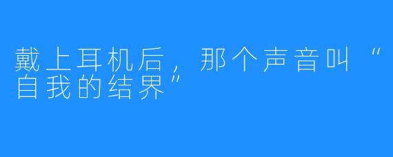 戴上耳机后，那个声音叫“自我的结界”