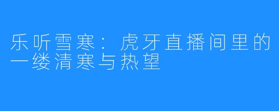 乐听雪寒：虎牙直播间里的一缕清寒与热望