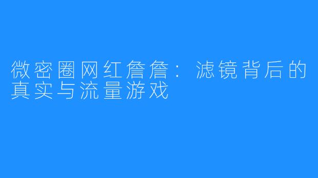 微密圈网红詹詹:滤镜背后的真实与流量游戏