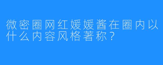 微密圈网红媛媛酱在圈内以什么内容风格著称？