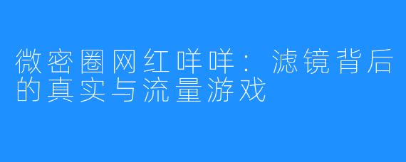 微密圈网红咩咩：滤镜背后的真实与流量游戏