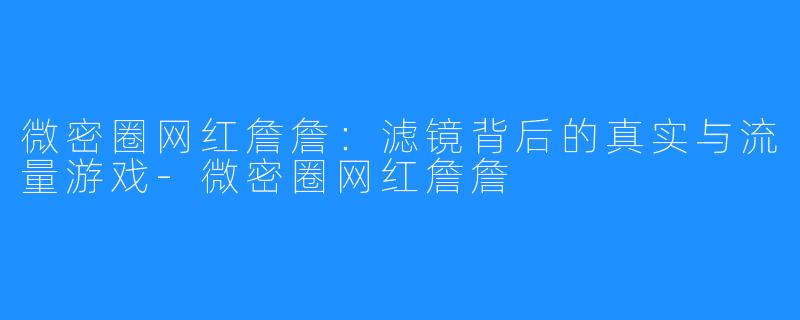 微密圈网红詹詹:滤镜背后的真实与流量游戏-微密圈网红詹詹