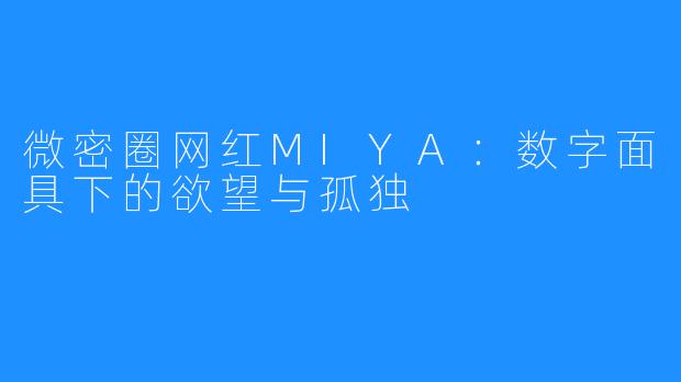 微密圈网红MIYA:数字面具下的欲望与孤独