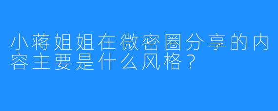 小蒋姐姐在微密圈分享的内容主要是什么风格？