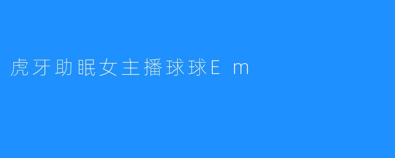 虎牙助眠女主播球球Em