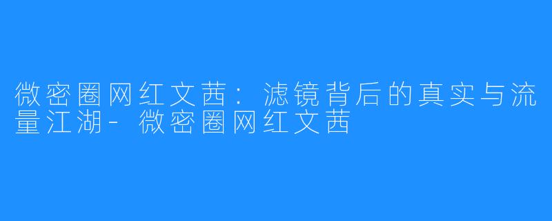 微密圈网红文茜:滤镜背后的真实与流量江湖-微密圈网红文茜