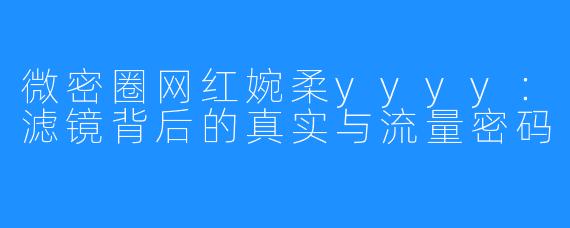 微密圈网红婉柔yyyy：滤镜背后的真实与流量密码