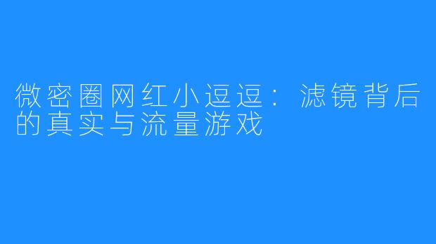 微密圈网红小逗逗：滤镜背后的真实与流量游戏