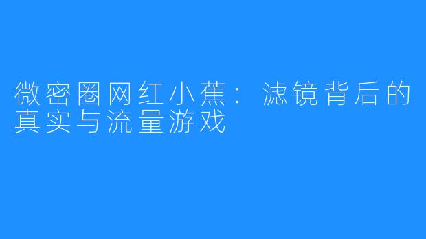 微密圈网红小蕉：滤镜背后的真实与流量游戏