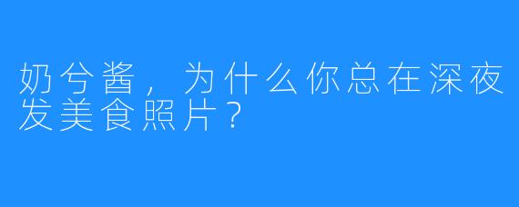 奶兮酱，为什么你总在深夜发美食照片？