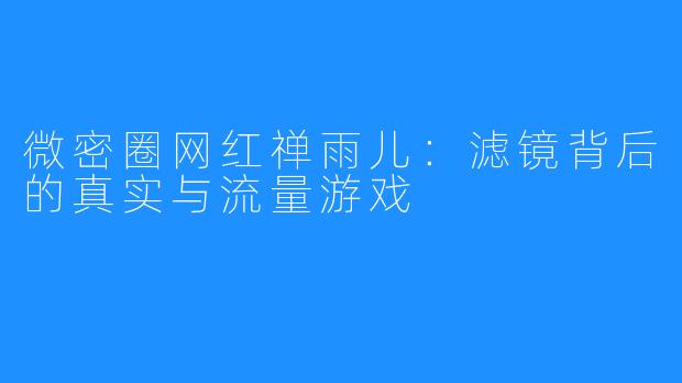 微密圈网红禅雨儿:滤镜背后的真实与流量游戏