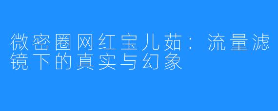 微密圈网红宝儿茹:流量滤镜下的真实与幻象