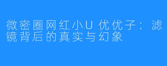 微密圈网红小U优优子：滤镜背后的真实与幻象