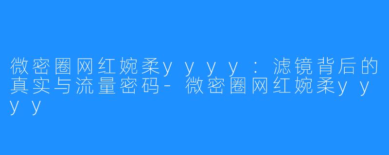 微密圈网红婉柔yyyy:滤镜背后的真实与流量密码-微密圈网红婉柔yyyy