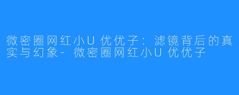 微密圈网红小U优优子:滤镜背后的真实与幻象-微密圈网红小U优优子