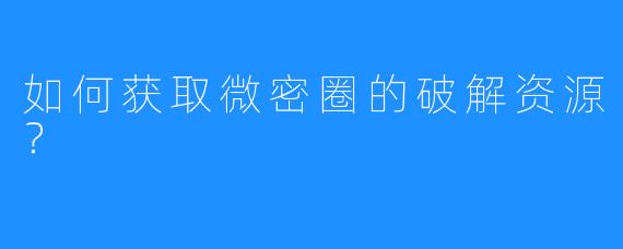 如何获取微密圈的破解资源？