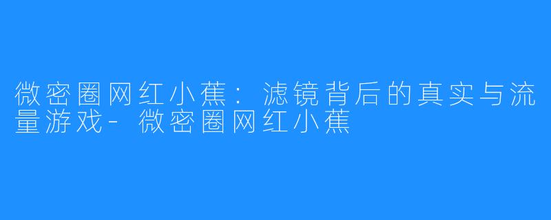微密圈网红小蕉：滤镜背后的真实与流量游戏-微密圈网红小蕉