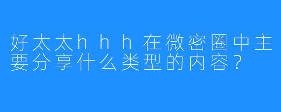 好太太hhh在微密圈中主要分享什么类型的内容？