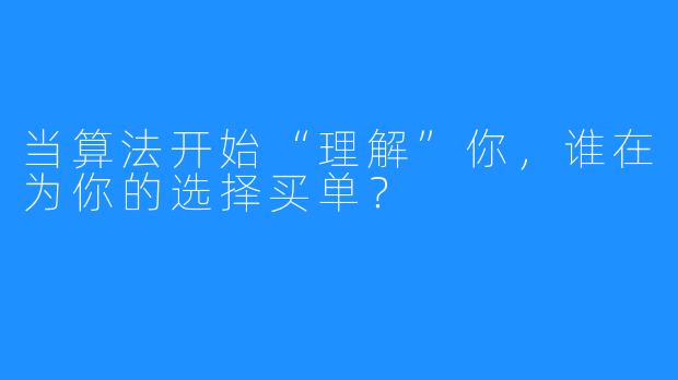 当算法开始“理解”你，谁在为你的选择买单？
